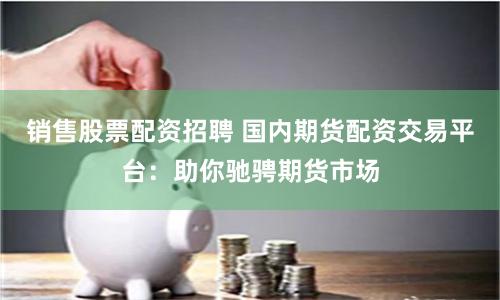 销售股票配资招聘 国内期货配资交易平台：助你驰骋期货市场