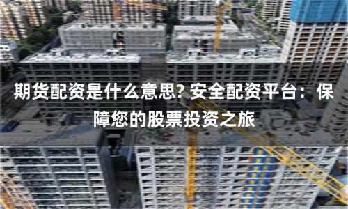 期货配资是什么意思? 安全配资平台：保障您的股票投资之旅