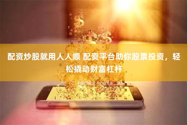 配资炒股就用人人顺 配资平台助你股票投资，轻松撬动财富杠杆