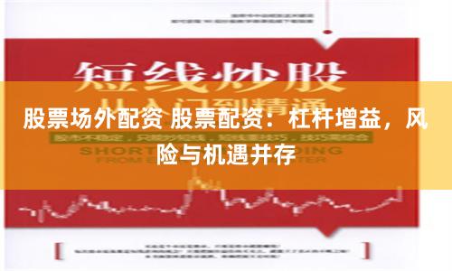 股票场外配资 股票配资：杠杆增益，风险与机遇并存