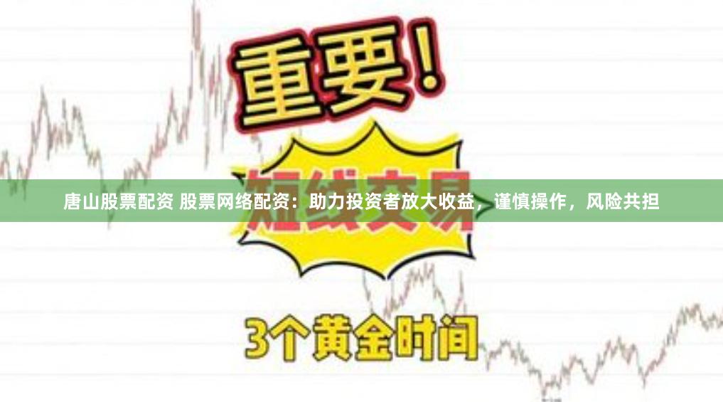 唐山股票配资 股票网络配资：助力投资者放大收益，谨慎操作，风险共担