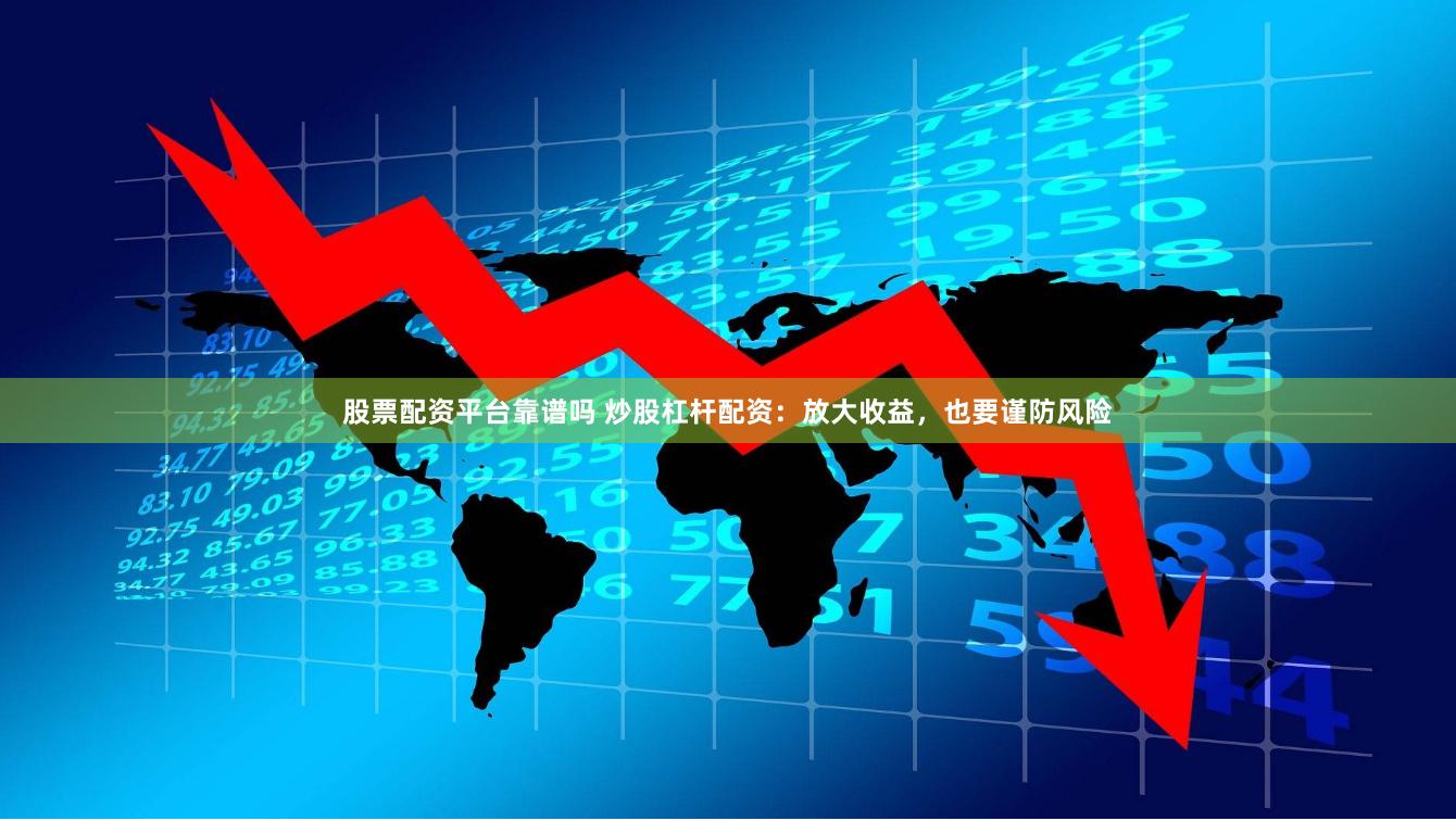 股票配资平台靠谱吗 炒股杠杆配资：放大收益，也要谨防风险