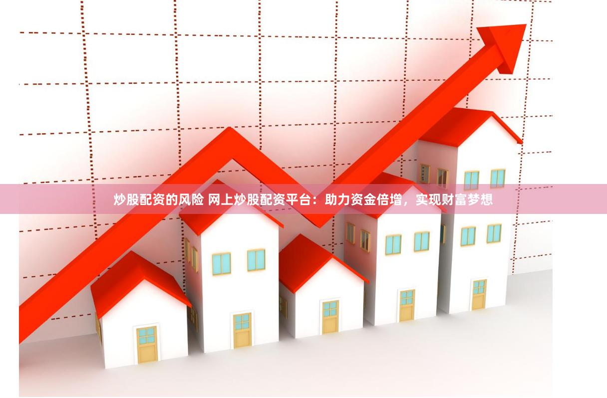 炒股配资的风险 网上炒股配资平台：助力资金倍增，实现财富梦想