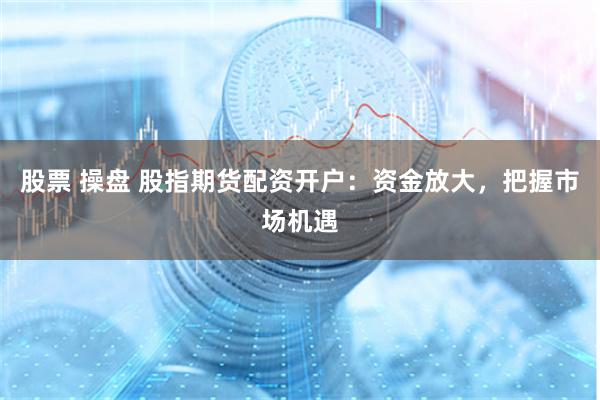股票 操盘 股指期货配资开户：资金放大，把握市场机遇