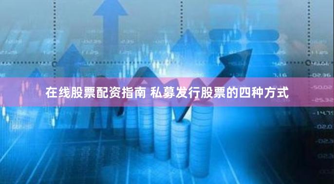 在线股票配资指南 私募发行股票的四种方式