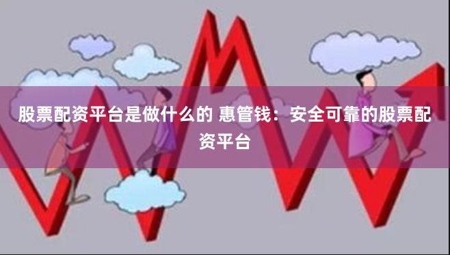 股票配资平台是做什么的 惠管钱：安全可靠的股票配资平台