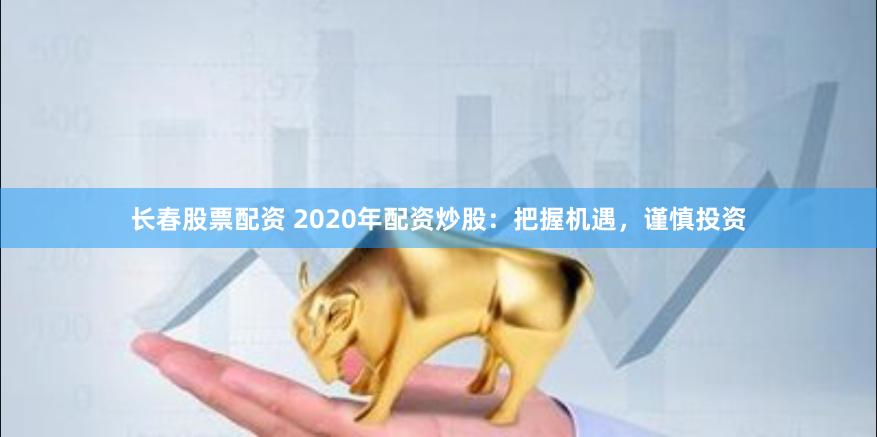 长春股票配资 2020年配资炒股：把握机遇，谨慎投资