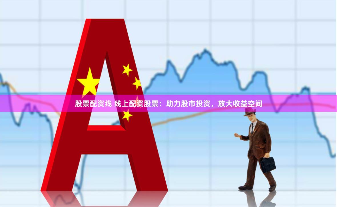 股票配资线 线上配资股票：助力股市投资，放大收益空间