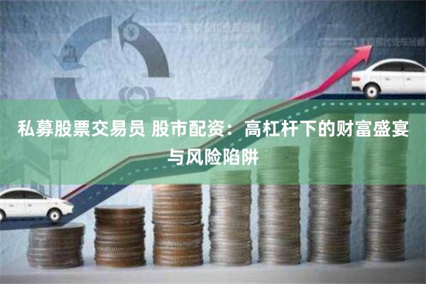 私募股票交易员 股市配资：高杠杆下的财富盛宴与风险陷阱