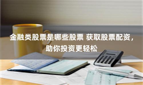 金融类股票是哪些股票 获取股票配资，助你投资更轻松