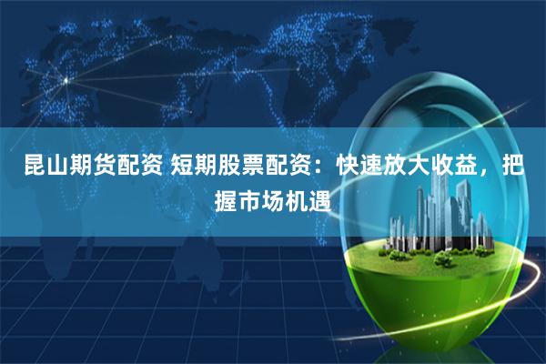 昆山期货配资 短期股票配资：快速放大收益，把握市场机遇