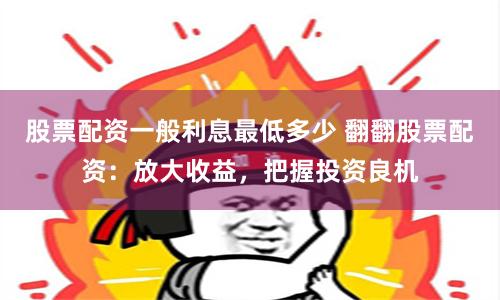 股票配资一般利息最低多少 翻翻股票配资：放大收益，把握投资良机