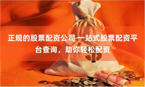 正规的股票配资公司 一站式股票配资平台查询，助你轻松配资