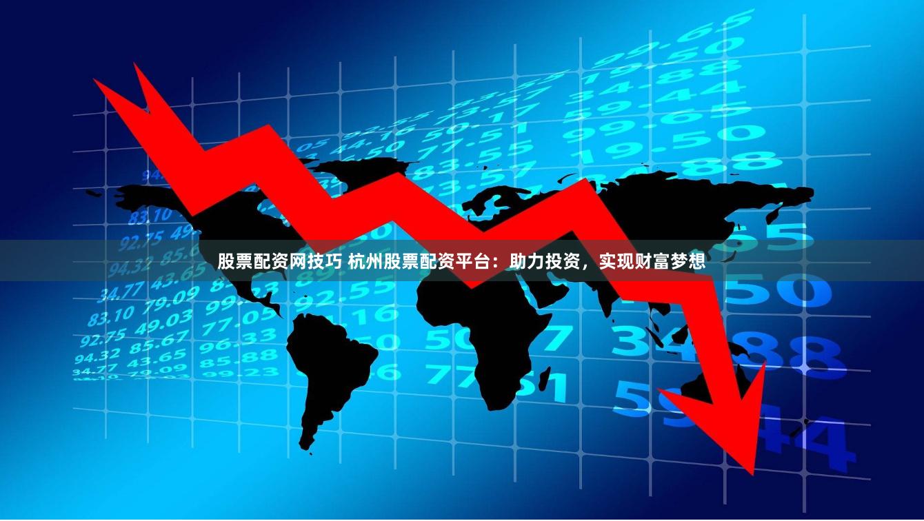 股票配资网技巧 杭州股票配资平台：助力投资，实现财富梦想