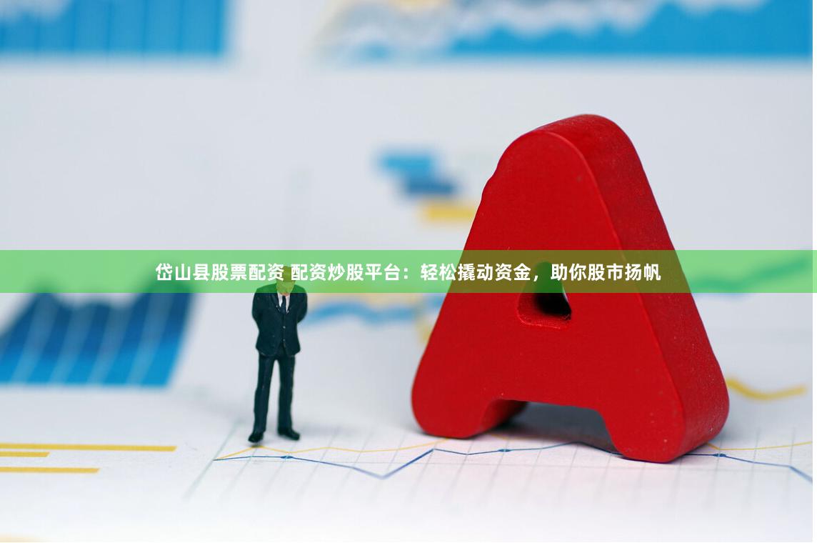 岱山县股票配资 配资炒股平台：轻松撬动资金，助你股市扬帆