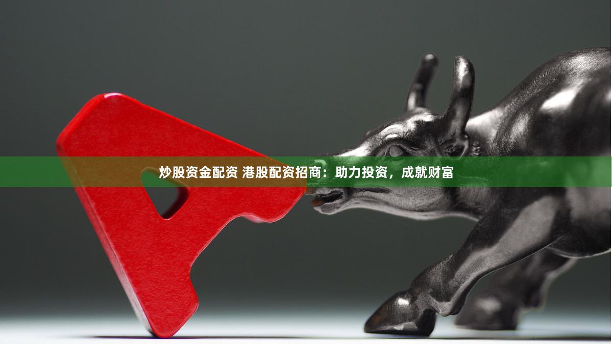 炒股资金配资 港股配资招商：助力投资，成就财富