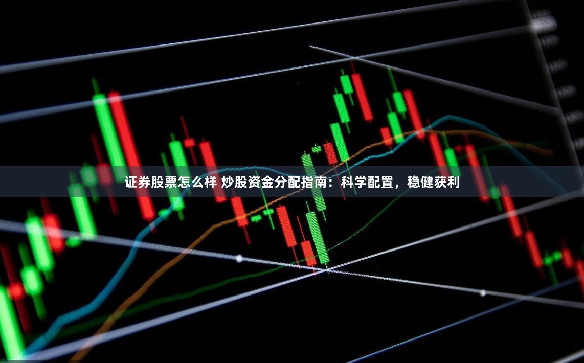 证券股票怎么样 炒股资金分配指南：科学配置，稳健获利