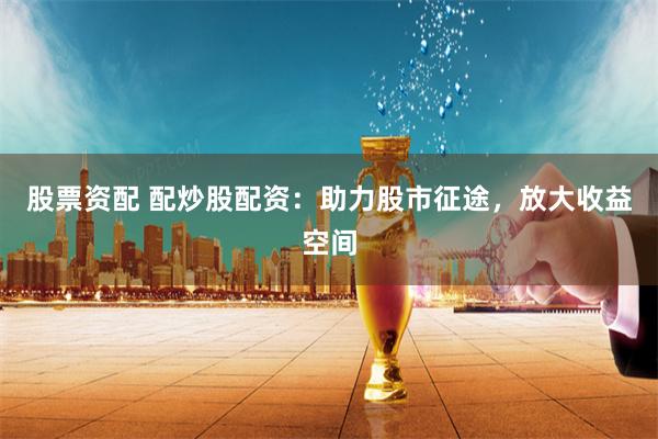 股票资配 配炒股配资：助力股市征途，放大收益空间