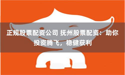 正规股票配资公司 抚州股票配资：助你投资腾飞，稳健获利