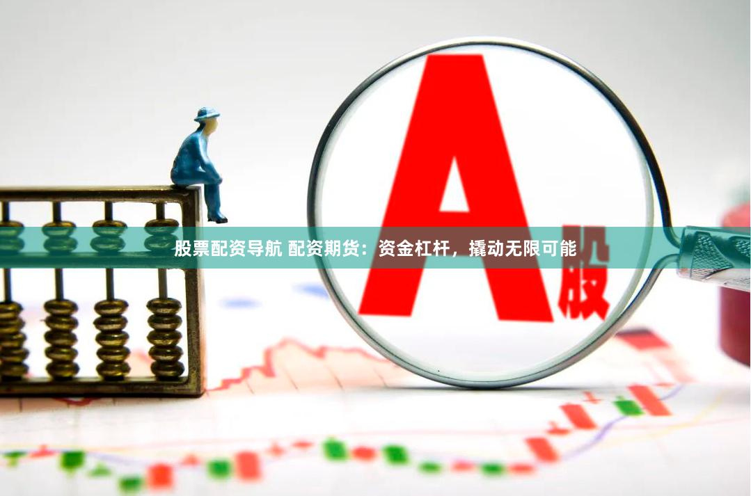 股票配资导航 配资期货：资金杠杆，撬动无限可能