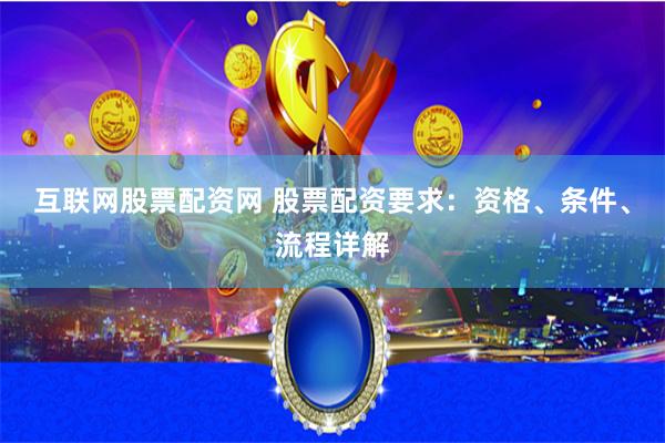 互联网股票配资网 股票配资要求：资格、条件、流程详解