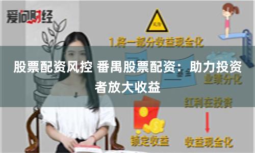 股票配资风控 番禺股票配资：助力投资者放大收益