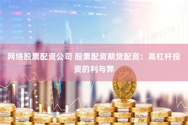 网络股票配资公司 股票配资期货配资：高杠杆投资的利与弊