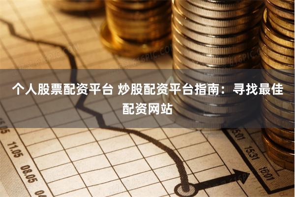 个人股票配资平台 炒股配资平台指南：寻找最佳配资网站