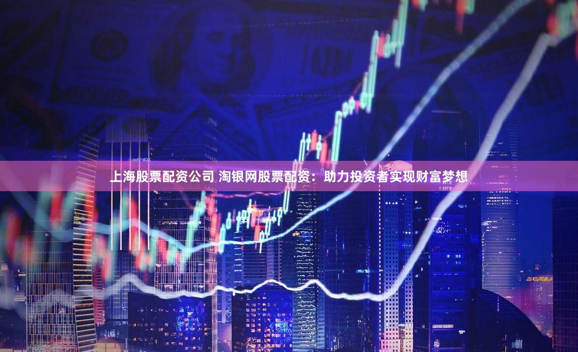 上海股票配资公司 淘银网股票配资：助力投资者实现财富梦想