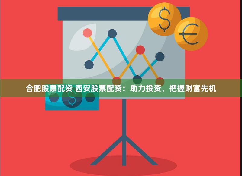 合肥股票配资 西安股票配资：助力投资，把握财富先机