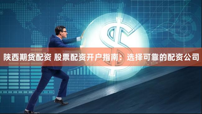 陕西期货配资 股票配资开户指南：选择可靠的配资公司