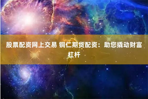 股票配资网上交易 铜仁期货配资：助您撬动财富杠杆