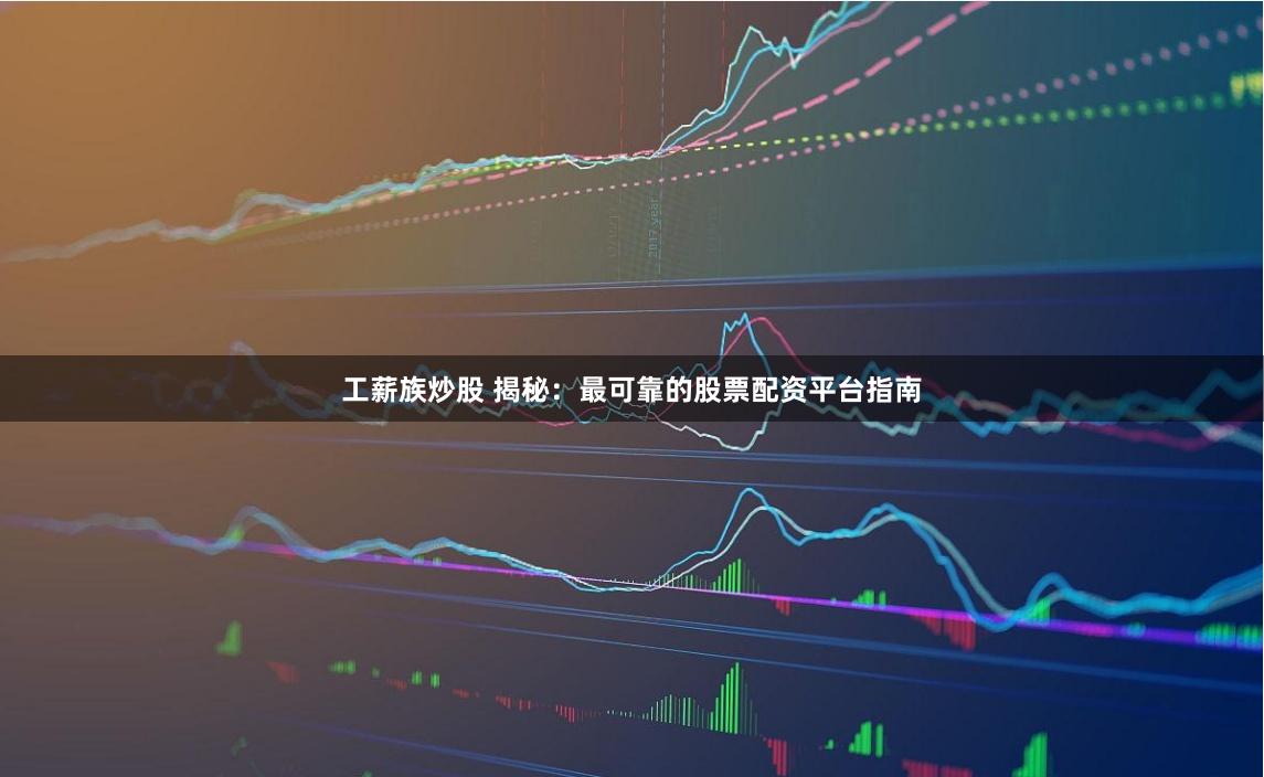 工薪族炒股 揭秘：最可靠的股票配资平台指南
