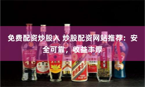 免费配资炒股入 炒股配资网站推荐：安全可靠，收益丰厚