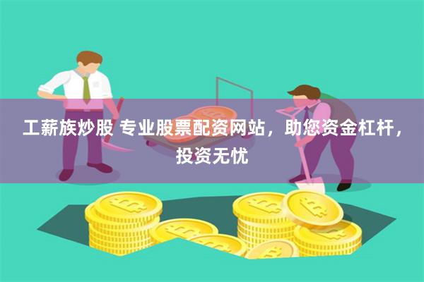工薪族炒股 专业股票配资网站，助您资金杠杆，投资无忧