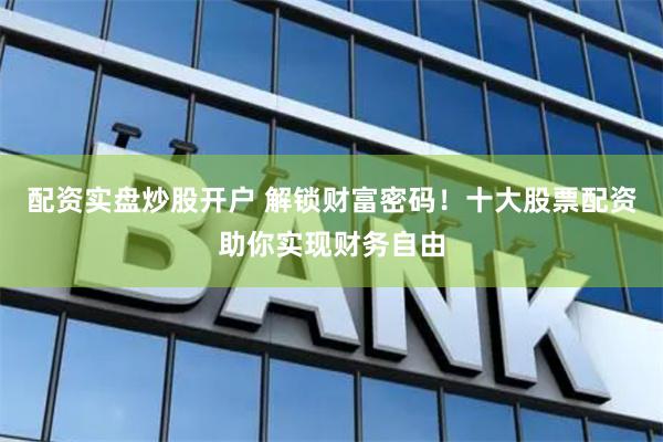配资实盘炒股开户 解锁财富密码！十大股票配资助你实现财务自由