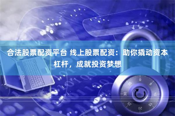 合法股票配资平台 线上股票配资：助你撬动资本杠杆，成就投资梦想