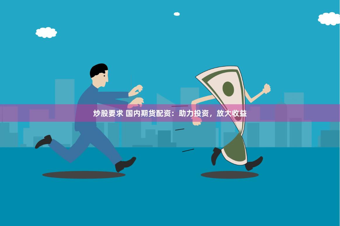 炒股要求 国内期货配资：助力投资，放大收益