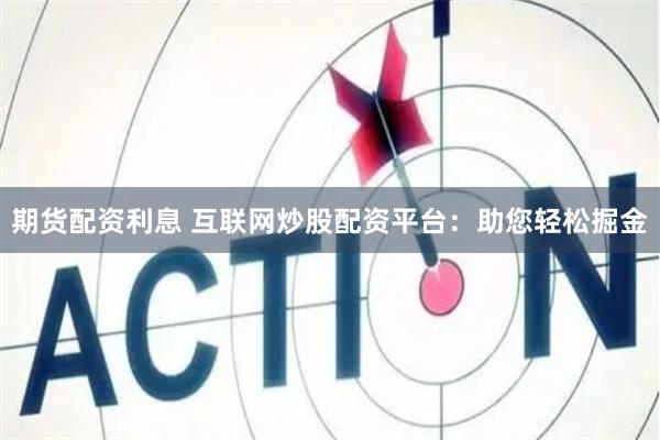 期货配资利息 互联网炒股配资平台：助您轻松掘金