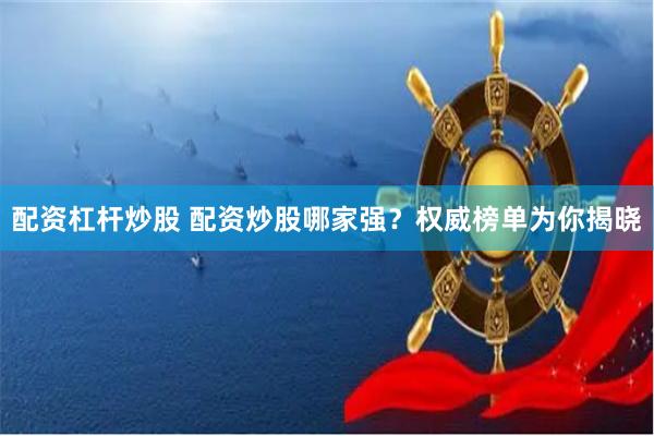 配资杠杆炒股 配资炒股哪家强？权威榜单为你揭晓