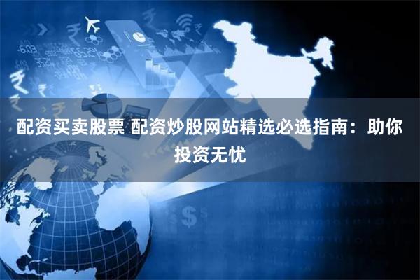 配资买卖股票 配资炒股网站精选必选指南：助你投资无忧