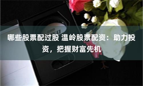 哪些股票配过股 温岭股票配资：助力投资，把握财富先机