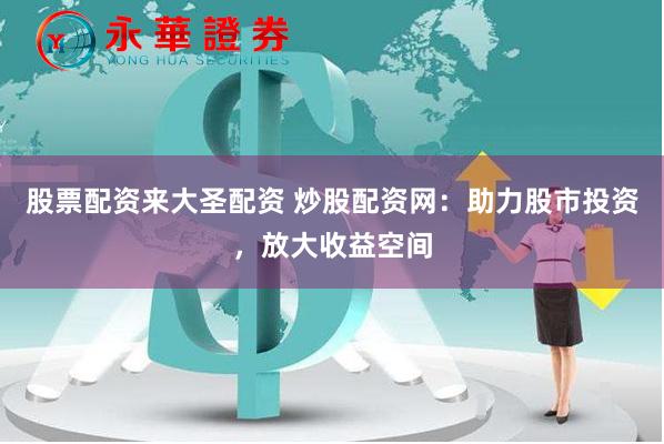 股票配资来大圣配资 炒股配资网：助力股市投资，放大收益空间