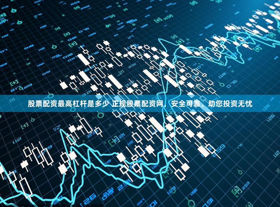 股票配资最高杠杆是多少 正规股票配资网，安全可靠，助您投资无忧
