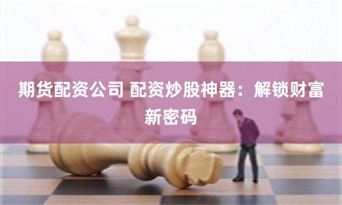 期货配资公司 配资炒股神器：解锁财富新密码