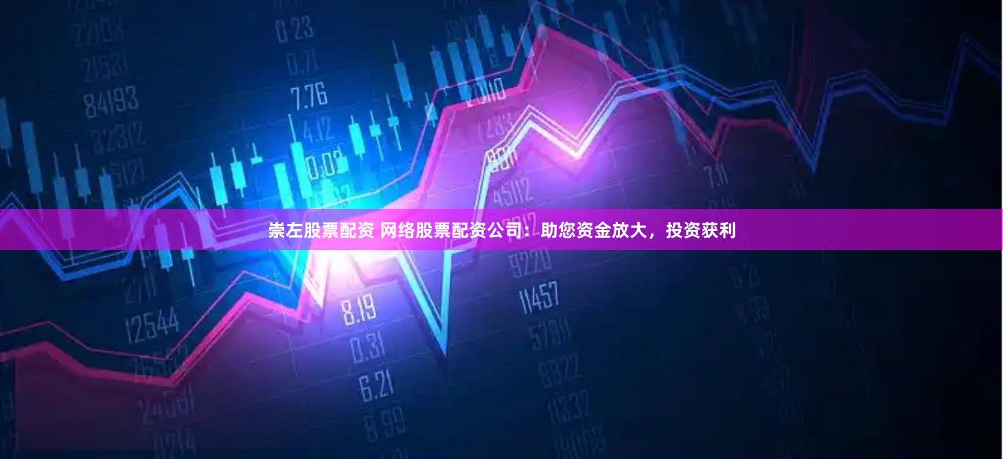 崇左股票配资 网络股票配资公司：助您资金放大，投资获利