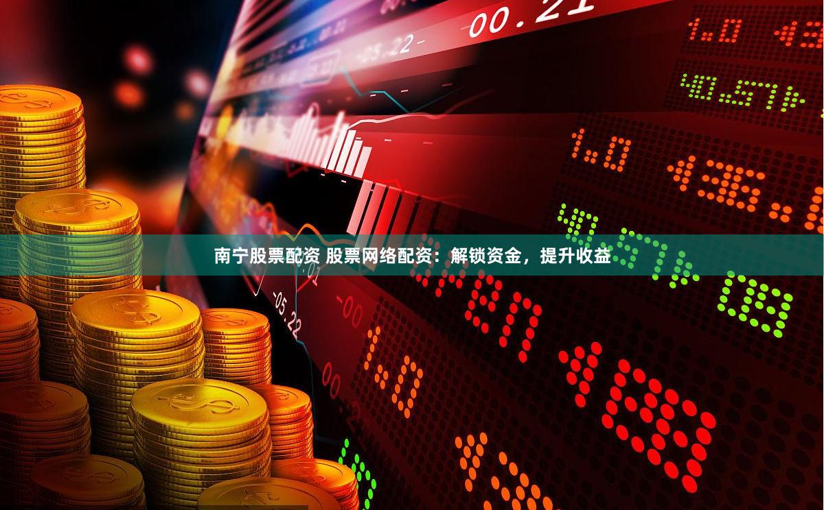 南宁股票配资 股票网络配资：解锁资金，提升收益