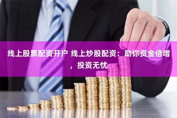 线上股票配资开户 线上炒股配资：助你资金倍增，投资无忧
