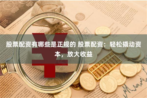股票配资有哪些是正规的 股票配资:轻松撬动资本,放大收益