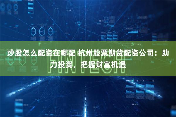炒股怎么配资在哪配 杭州股票期货配资公司：助力投资，把握财富机遇